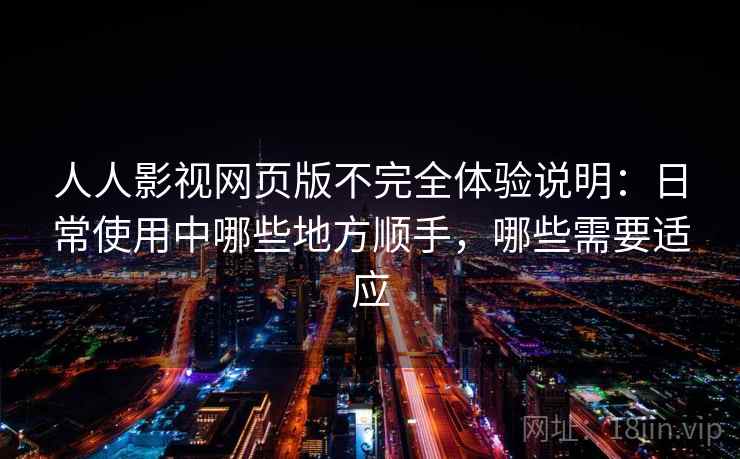 人人影视网页版不完全体验说明：日常使用中哪些地方顺手，哪些需要适应