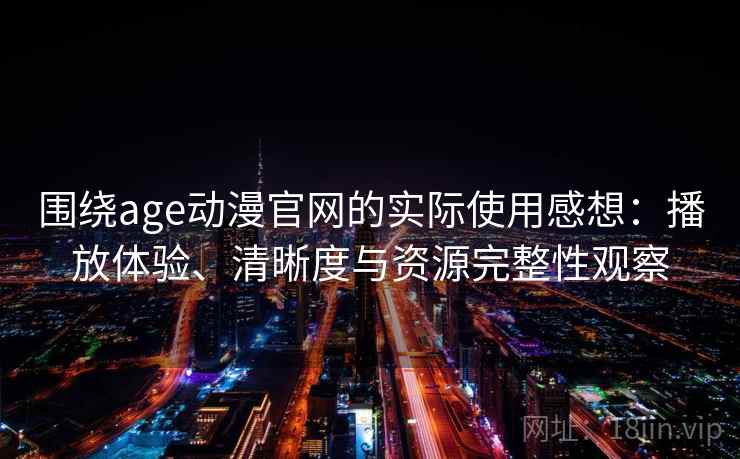 围绕age动漫官网的实际使用感想：播放体验、清晰度与资源完整性观察