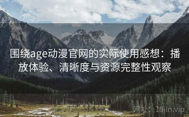 围绕age动漫官网的实际使用感想：播放体验、清晰度与资源完整性观察