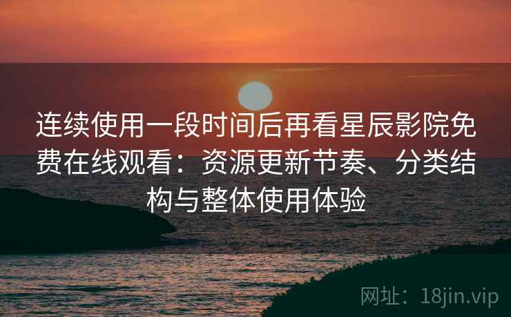 连续使用一段时间后再看星辰影院免费在线观看:资源更新节奏、分类结构与整体使用体验 连续使用一段时间后再看星辰影院免费在线观看:资源更新节奏、分类结构与整体使用体验