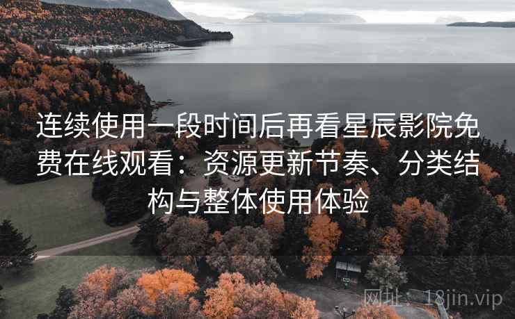 连续使用一段时间后再看星辰影院免费在线观看:资源更新节奏、分类结构与整体使用体验 连续使用一段时间后再看星辰影院免费在线观看:资源更新节奏、分类结构与整体使用体验