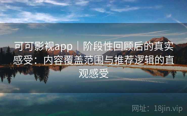 可可影视app｜阶段性回顾后的真实感受：内容覆盖范围与推荐逻辑的直观感受