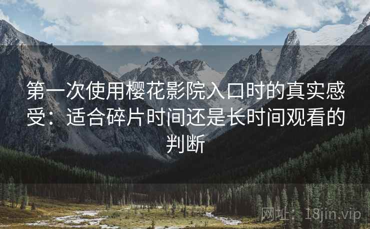 第一次使用樱花影院入口时的真实感受：适合碎片时间还是长时间观看的判断