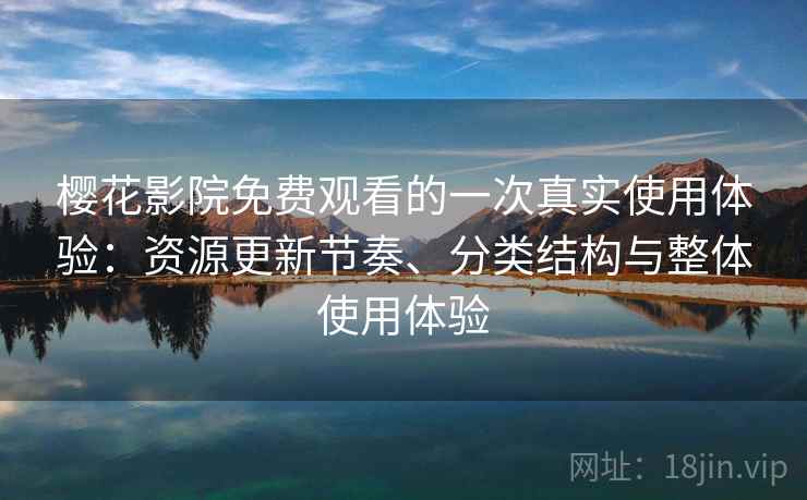 樱花影院免费观看的一次真实使用体验：资源更新节奏、分类结构与整体使用体验