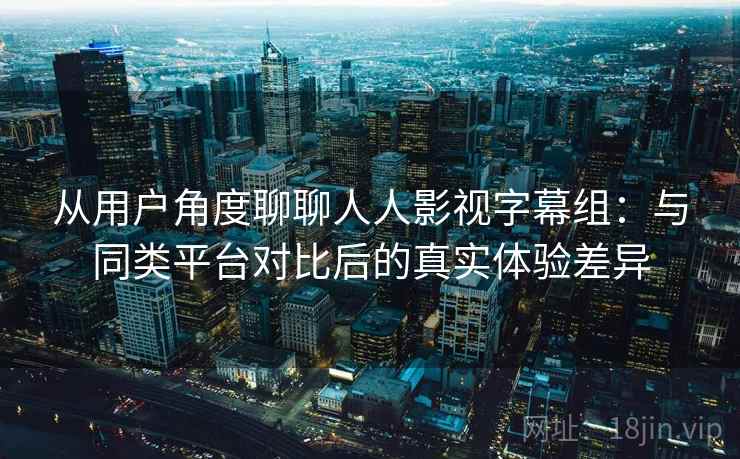 从用户角度聊聊人人影视字幕组：与同类平台对比后的真实体验差异