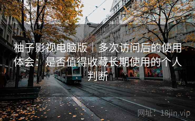 柚子影视电脑版｜多次访问后的使用体会：是否值得收藏长期使用的个人判断