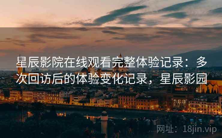 星辰影院在线观看完整体验记录：多次回访后的体验变化记录，星辰影园