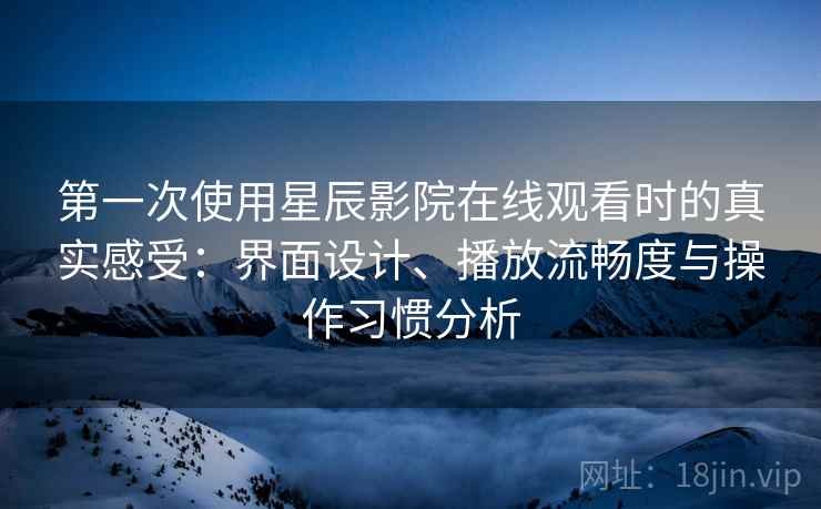第一次使用星辰影院在线观看时的真实感受：界面设计、播放流畅度与操作习惯分析