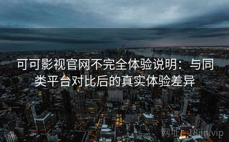 可可影视官网不完全体验说明:与同类平台对比后的真实体验差异 可可影视官网不完全体验说明:与同类平台对比后的真实体验差异