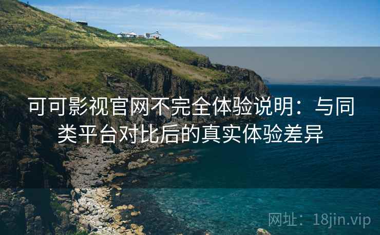 可可影视官网不完全体验说明:与同类平台对比后的真实体验差异 可可影视官网不完全体验说明:与同类平台对比后的真实体验差异