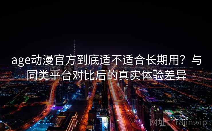 age动漫官方到底适不适合长期用?与同类平台对比后的真实体验差异 age动漫官方到底适不适合长期用?与同类平台对比后的真实体验差异