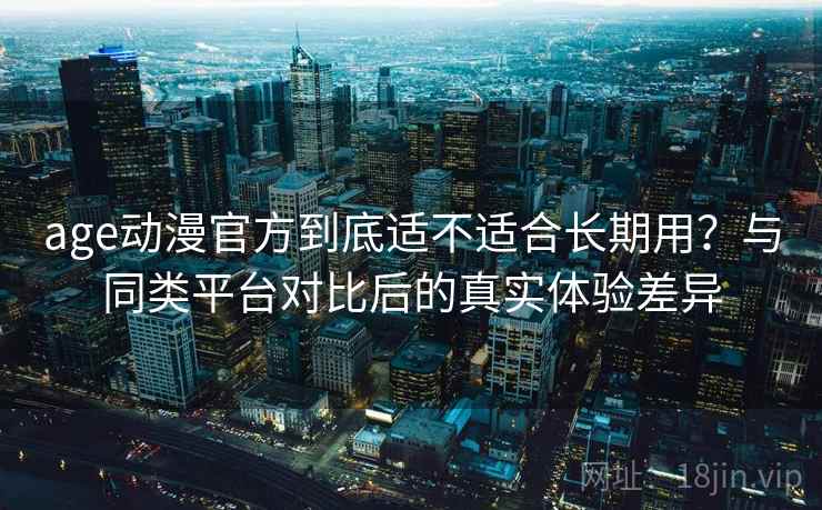 age动漫官方到底适不适合长期用?与同类平台对比后的真实体验差异 age动漫官方到底适不适合长期用?与同类平台对比后的真实体验差异