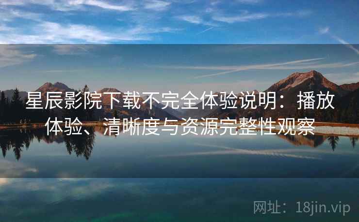 星辰影院下载不完全体验说明：播放体验、清晰度与资源完整性观察