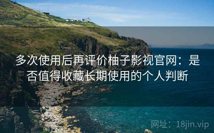 多次使用后再评价柚子影视官网：是否值得收藏长期使用的个人判断