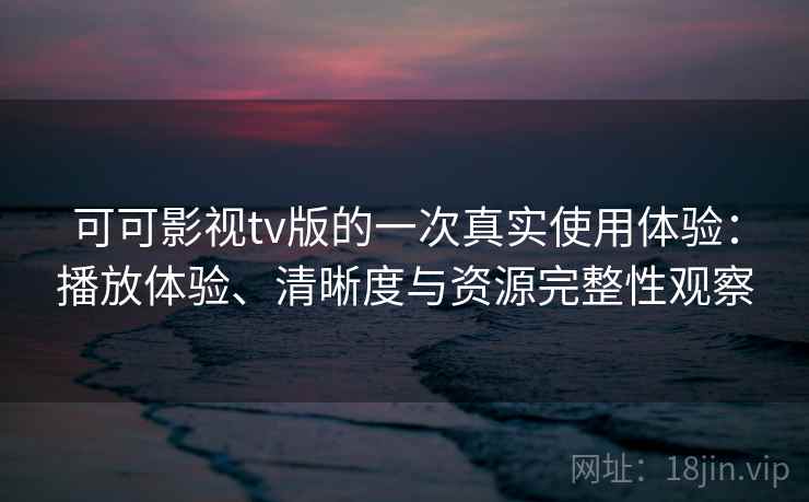 可可影视tv版的一次真实使用体验：播放体验、清晰度与资源完整性观察