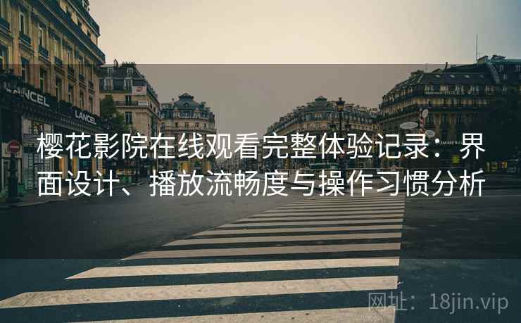 樱花影院在线观看完整体验记录:界面设计、播放流畅度与操作习惯分析 樱花影院在线观看完整体验记录:界面设计、播放流畅度与操作习惯分析