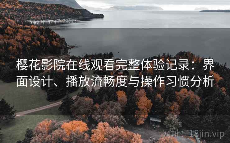 樱花影院在线观看完整体验记录:界面设计、播放流畅度与操作习惯分析 樱花影院在线观看完整体验记录:界面设计、播放流畅度与操作习惯分析