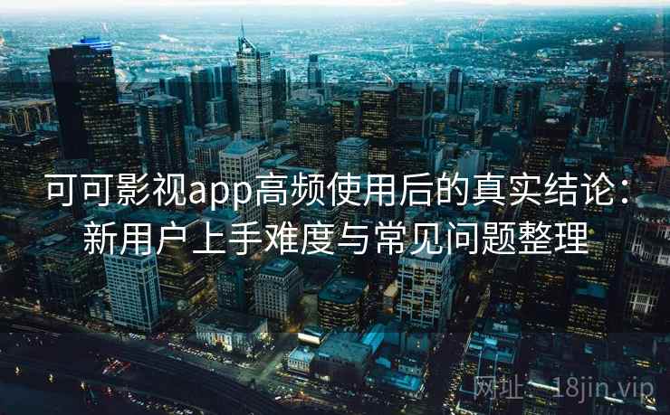 可可影视app高频使用后的真实结论：新用户上手难度与常见问题整理