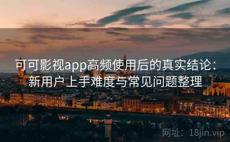 可可影视app高频使用后的真实结论：新用户上手难度与常见问题整理