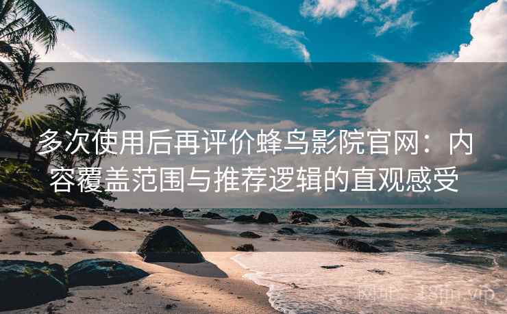 多次使用后再评价蜂鸟影院官网：内容覆盖范围与推荐逻辑的直观感受