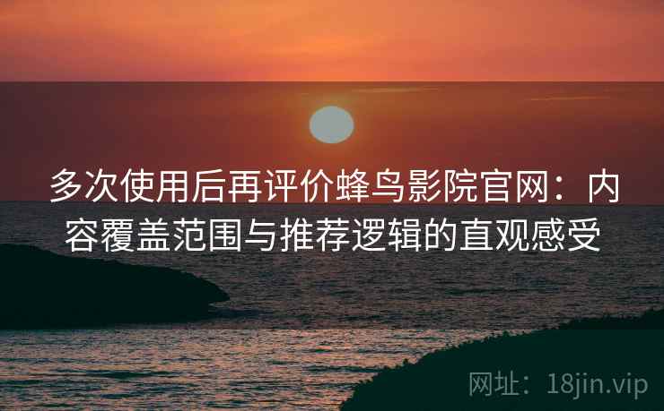 多次使用后再评价蜂鸟影院官网：内容覆盖范围与推荐逻辑的直观感受