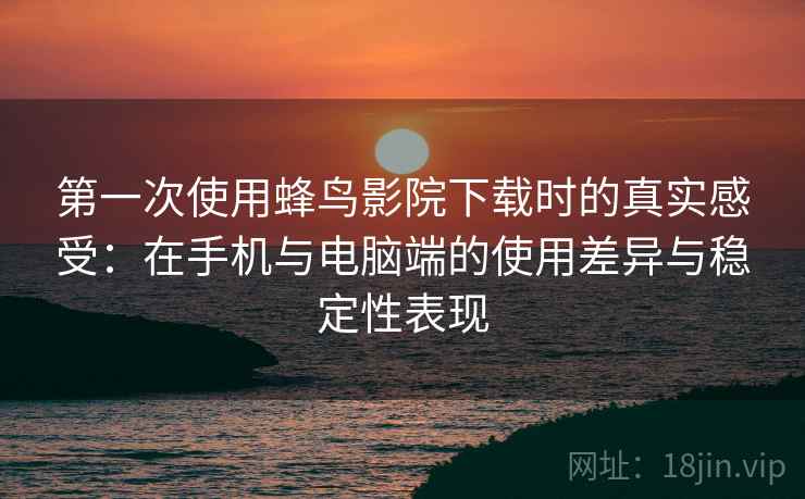 第一次使用蜂鸟影院下载时的真实感受:在手机与电脑端的使用差异与稳定性表现 第一次使用蜂鸟影院下载时的真实感受:在手机与电脑端的使用差异与稳定性表现