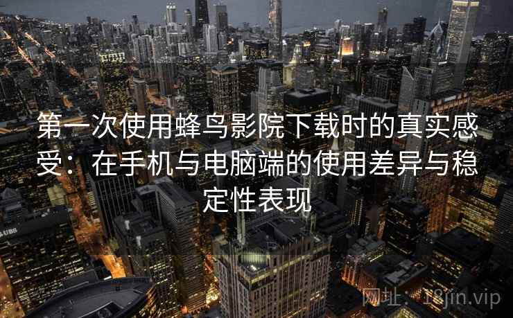 第一次使用蜂鸟影院下载时的真实感受:在手机与电脑端的使用差异与稳定性表现 第一次使用蜂鸟影院下载时的真实感受:在手机与电脑端的使用差异与稳定性表现