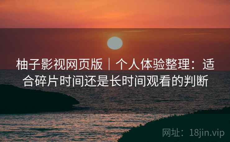 柚子影视网页版｜个人体验整理：适合碎片时间还是长时间观看的判断