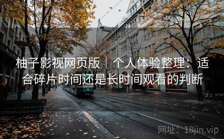 柚子影视网页版｜个人体验整理：适合碎片时间还是长时间观看的判断