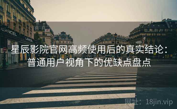 星辰影院官网高频使用后的真实结论：普通用户视角下的优缺点盘点