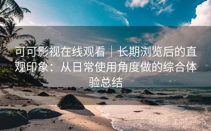 可可影视在线观看|长期浏览后的直观印象:从日常使用角度做的综合体验总结 可可影视在线观看|长期浏览后的直观印象:从日常使用角度做的综合体验总结