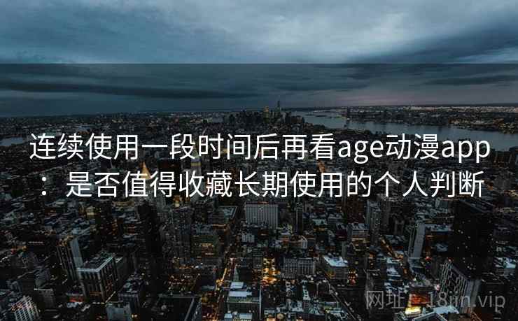 连续使用一段时间后再看age动漫app：是否值得收藏长期使用的个人判断