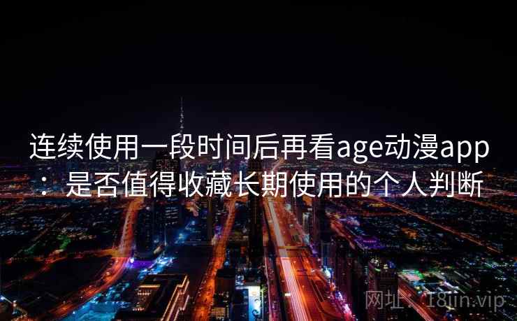 连续使用一段时间后再看age动漫app：是否值得收藏长期使用的个人判断