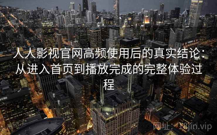 人人影视官网高频使用后的真实结论：从进入首页到播放完成的完整体验过程