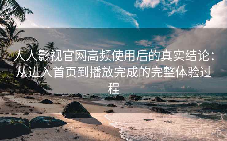 人人影视官网高频使用后的真实结论：从进入首页到播放完成的完整体验过程