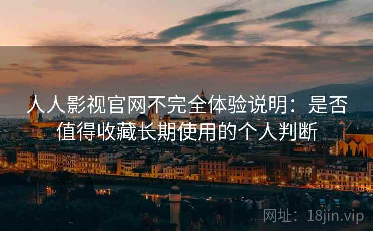 人人影视官网不完全体验说明：是否值得收藏长期使用的个人判断
