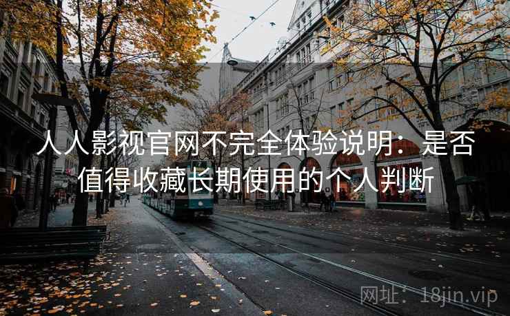 人人影视官网不完全体验说明：是否值得收藏长期使用的个人判断