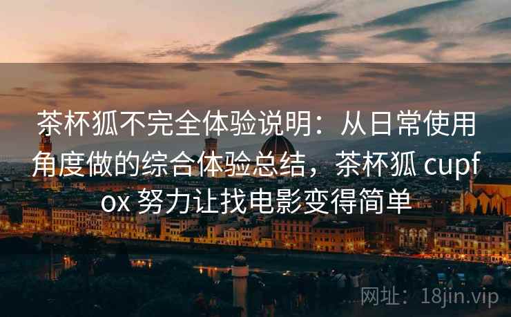 茶杯狐不完全体验说明：从日常使用角度做的综合体验总结，茶杯狐 cupfox 努力让找电影变得简单