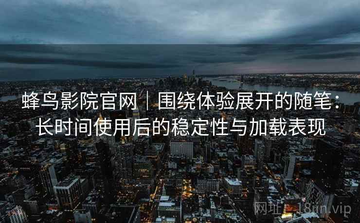 蜂鸟影院官网｜围绕体验展开的随笔：长时间使用后的稳定性与加载表现
