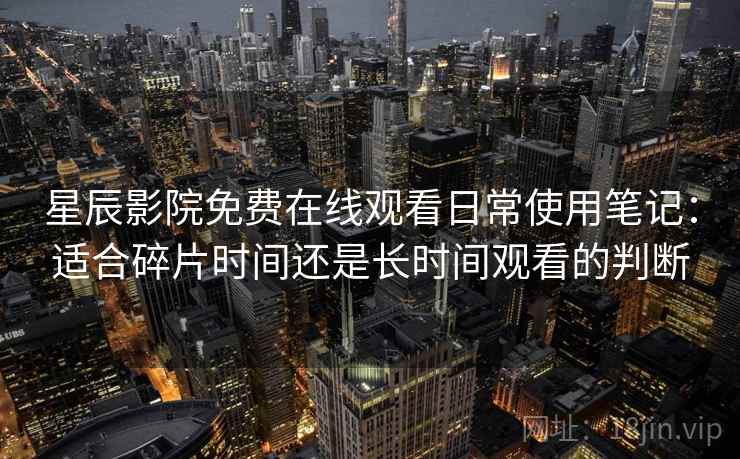 星辰影院免费在线观看日常使用笔记:适合碎片时间还是长时间观看的判断 星辰影院免费在线观看日常使用笔记:适合碎片时间还是长时间观看的判断