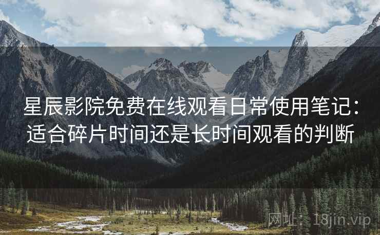 星辰影院免费在线观看日常使用笔记:适合碎片时间还是长时间观看的判断 星辰影院免费在线观看日常使用笔记:适合碎片时间还是长时间观看的判断