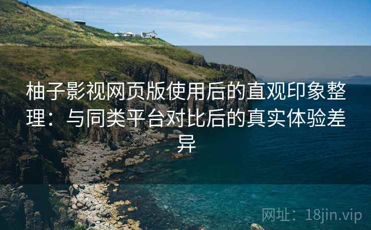 柚子影视网页版使用后的直观印象整理:与同类平台对比后的真实体验差异 柚子影视网页版使用后的直观印象整理:与同类平台对比后的真实体验差异