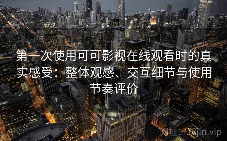 第一次使用可可影视在线观看时的真实感受：整体观感、交互细节与使用节奏评价