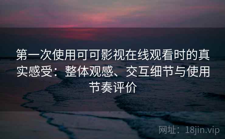 第一次使用可可影视在线观看时的真实感受：整体观感、交互细节与使用节奏评价