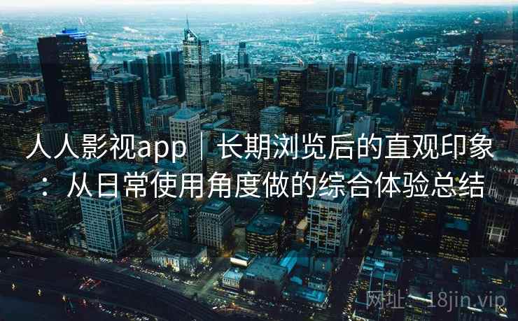 人人影视app|长期浏览后的直观印象:从日常使用角度做的综合体验总结 人人影视app|长期浏览后的直观印象:从日常使用角度做的综合体验总结