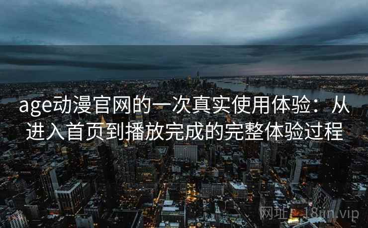 age动漫官网的一次真实使用体验：从进入首页到播放完成的完整体验过程