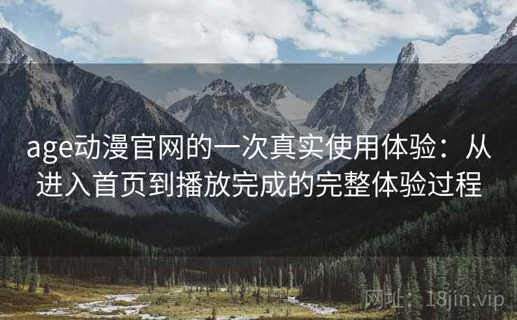 age动漫官网的一次真实使用体验：从进入首页到播放完成的完整体验过程