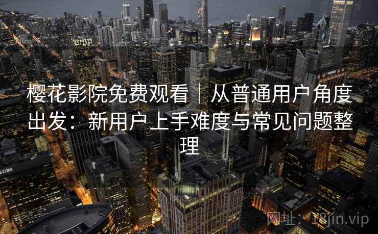 樱花影院免费观看｜从普通用户角度出发：新用户上手难度与常见问题整理