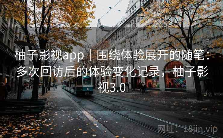 柚子影视app|围绕体验展开的随笔:多次回访后的体验变化记录,柚子影视3.0 柚子影视app|围绕体验展开的随笔:多次回访后的体验变化记录,柚子影视3.0