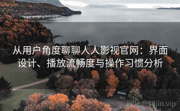 从用户角度聊聊人人影视官网：界面设计、播放流畅度与操作习惯分析